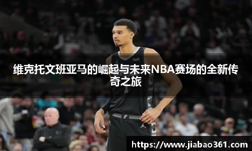 维克托文班亚马的崛起与未来NBA赛场的全新传奇之旅