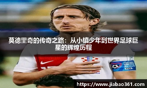 莫德里奇的传奇之路：从小镇少年到世界足球巨星的辉煌历程